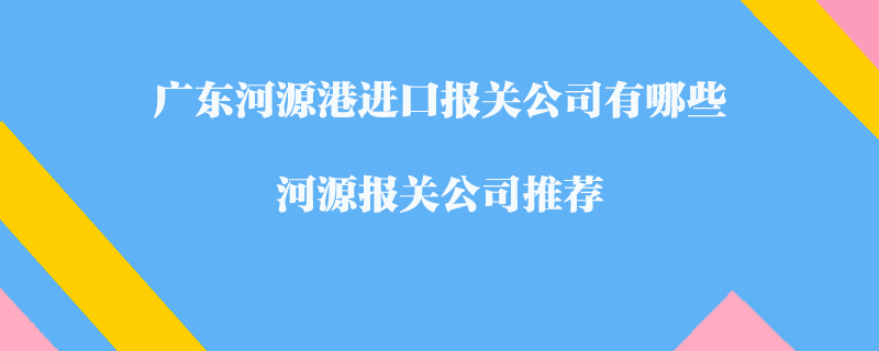 廣東河源港進(jìn)口報(bào)關(guān)公司有哪些？河源報(bào)關(guān)公司推薦