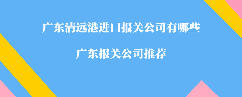 廣東清遠(yuǎn)港進(jìn)口報(bào)關(guān)公司有哪些？廣東報(bào)關(guān)公司推薦