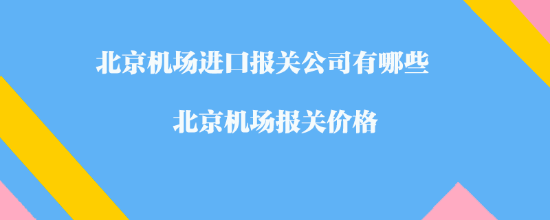 北京機(jī)場(chǎng)進(jìn)口報(bào)關(guān)公司有哪些？北京機(jī)場(chǎng)報(bào)關(guān)價(jià)格