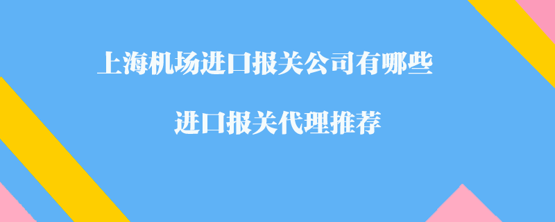上海機(jī)場(chǎng)進(jìn)口報(bào)關(guān)公司有哪些？進(jìn)口報(bào)關(guān)代理推薦