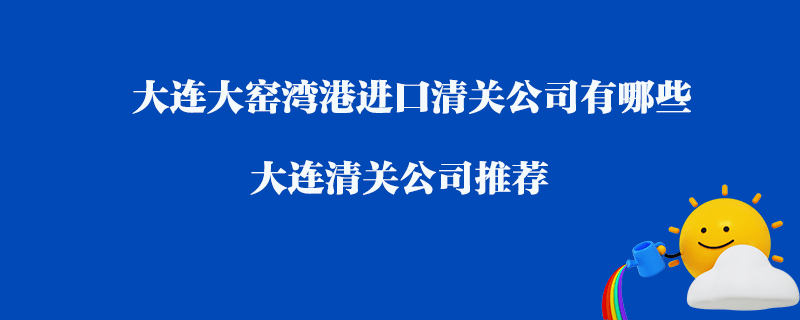 大連大窯灣港進(jìn)口清關(guān)公司有哪些？大連清關(guān)公司推薦