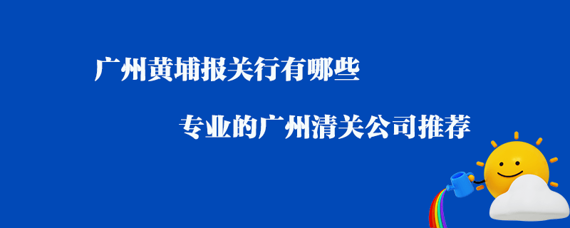 廣州黃埔報(bào)關(guān)行有哪些？專業(yè)的廣州清關(guān)公司推薦