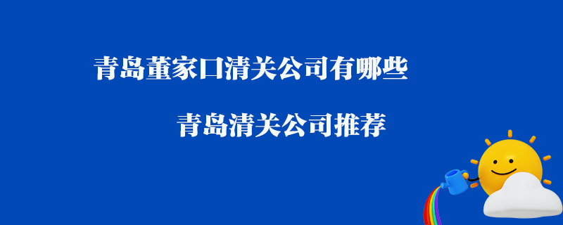 青島董家口清關(guān)公司有哪些？青島清關(guān)公司推薦