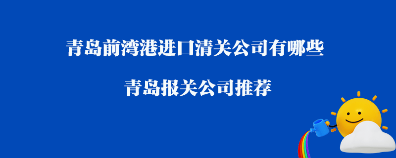 青島前灣港進(jìn)口清關(guān)公司有哪些？青島報(bào)關(guān)公司推薦