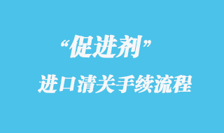 促進劑進口清關(guān)手續(xù)流程