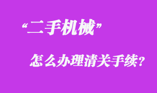 從國外采購二手機械怎么辦理清關手續(xù)？