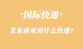 發(fā)東南亞用什么國際快遞？