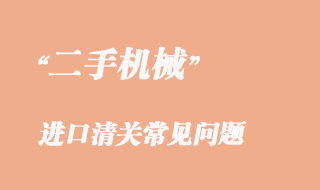 二手機械進口清關(guān)常見問題