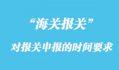 海關對報關申報的時間有什么要求？