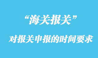 海關(guān)對報(bào)關(guān)申報(bào)的時(shí)間有什么要求？