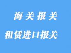 租賃進口報關(guān)需要注意那些